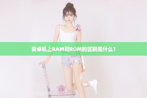 安卓机上RAM和ROM的区别是什么？