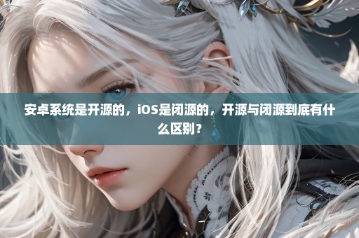 安卓系统是开源的，iOS是闭源的，开源与闭源到底有什么区别？