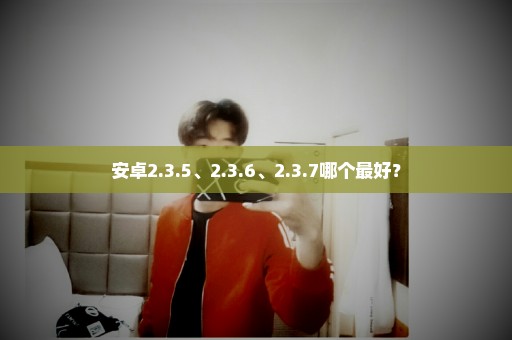 安卓2.3.5、2.3.6、2.3.7哪个最好？