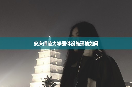 安庆师范大学硬件设施环境如何