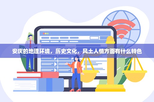 安庆的地理环境，历史文化，风土人情方面有什么特色