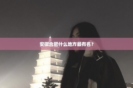 安徽合肥什么地方最有名？