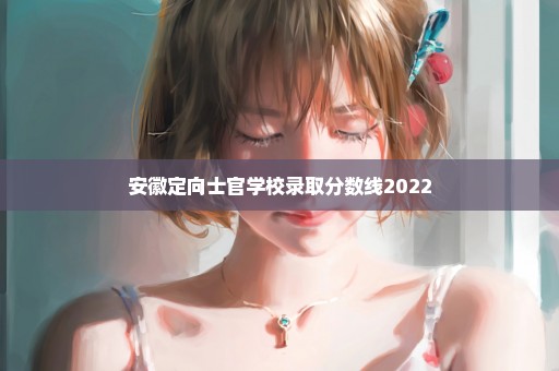 安徽定向士官学校录取分数线2022