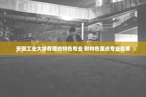 安徽工业大学有哪些特色专业 附特色重点专业名单