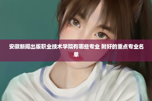 安徽新闻出版职业技术学院有哪些专业 附好的重点专业名单