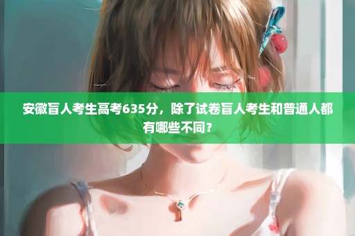 安徽盲人考生高考635分，除了试卷盲人考生和普通人都有哪些不同？