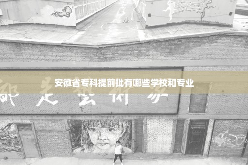 安徽省专科提前批有哪些学校和专业