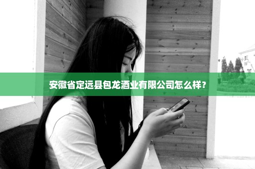 安徽省定远县包龙酒业有限公司怎么样？