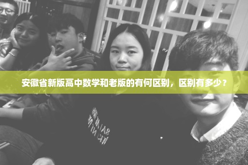 安徽省新版高中数学和老版的有何区别，区别有多少？