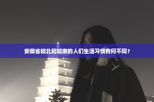安徽省皖北和皖南的人们生活习惯有何不同？