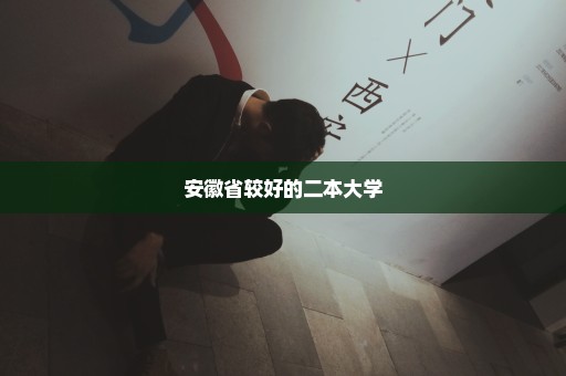 安徽省较好的二本大学