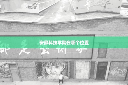 安徽科技学院在哪个位置