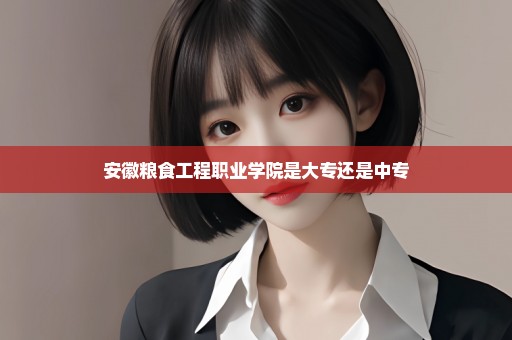 安徽粮食工程职业学院是大专还是中专