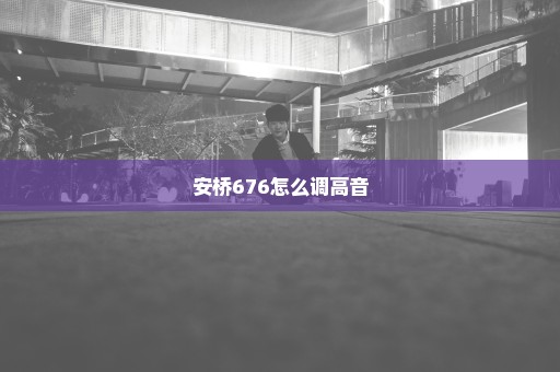 安桥676怎么调高音