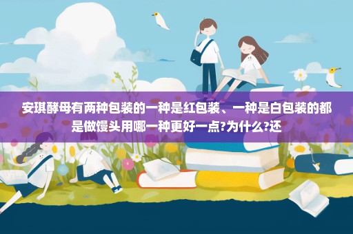 安琪酵母有两种包装的一种是红包装、一种是白包装的都是做馒头用哪一种更好一点?为什么?还
