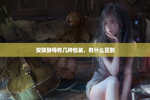 安琪酵母有几种包装，有什么区别