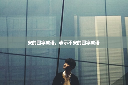 安的四字成语，表示不安的四字成语 