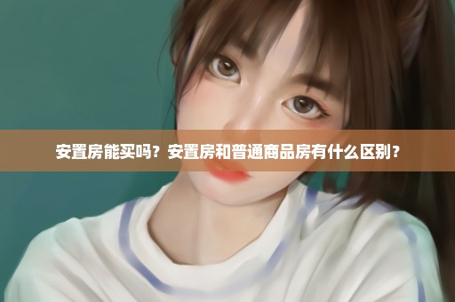 安置房能买吗？安置房和普通商品房有什么区别？