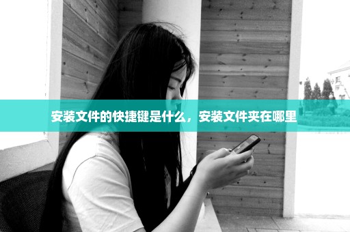 安装文件的快捷键是什么，安装文件夹在哪里 