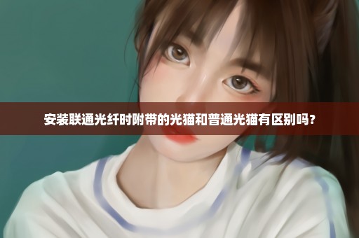 安装联通光纤时附带的光猫和普通光猫有区别吗？