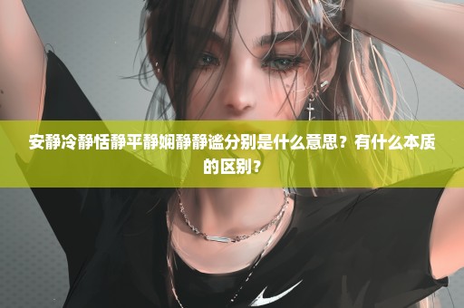 安静冷静恬静平静娴静静谧分别是什么意思？有什么本质的区别？