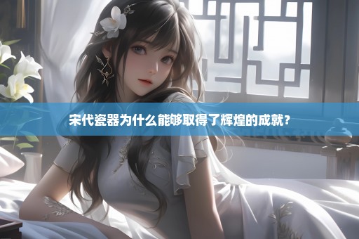 宋代瓷器为什么能够取得了辉煌的成就？