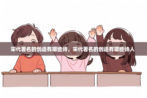 宋代著名的创造有哪些诗，宋代著名的创造有哪些诗人 