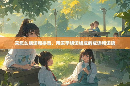 宋怎么组词和拼音，用宋字组词组成的成语和词语