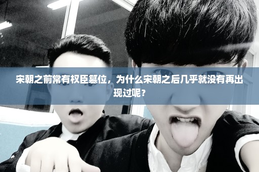 宋朝之前常有权臣篡位，为什么宋朝之后几乎就没有再出现过呢？