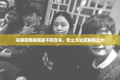 宋朝和明朝相差不到百年，怎么文化区别那么大