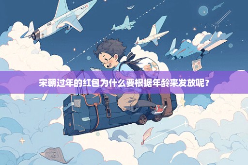 宋朝过年的红包为什么要根据年龄来发放呢？