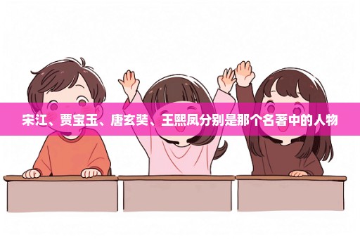 宋江、贾宝玉、唐玄奘、王熙凤分别是那个名著中的人物
