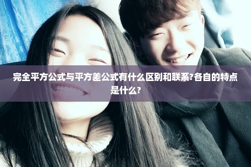 完全平方公式与平方差公式有什么区别和联系?各自的特点是什么?