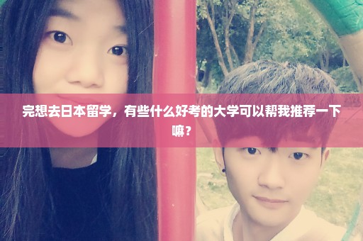 完想去日本留学，有些什么好考的大学可以帮我推荐一下嘛？