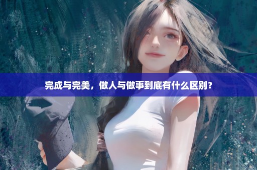 完成与完美，做人与做事到底有什么区别？