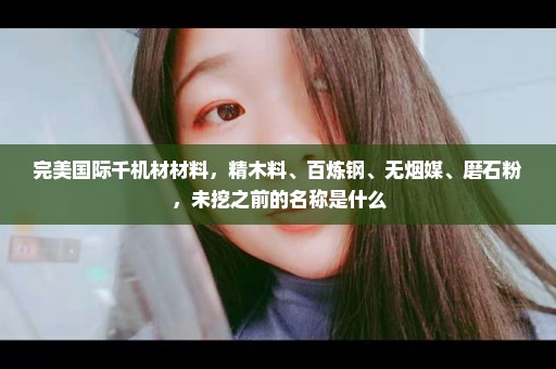 完美国际千机材材料，精木料、百炼钢、无烟媒、磨石粉，未挖之前的名称是什么