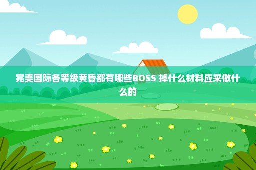 完美国际各等级黄昏都有哪些BOSS 掉什么材料应来做什么的