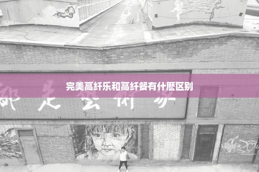 完美高纤乐和高纤餐有什麽区别