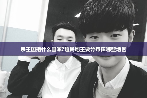 宗主国指什么国家?殖民地主要分布在哪些地区