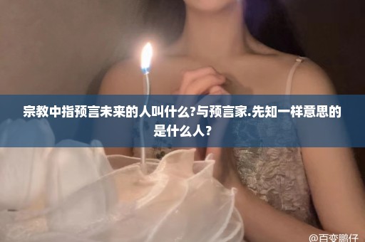 宗教中指预言未来的人叫什么?与预言家.先知一样意思的是什么人？