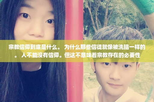 宗教信仰到底是什么。 为什么那些信徒就像被洗脑一样的。 人不能没有信仰。但这不意味着宗教存在的必要性