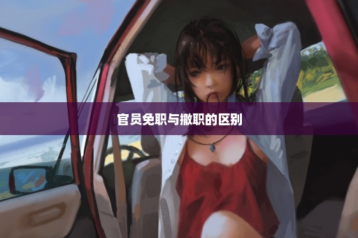 官员免职与撤职的区别