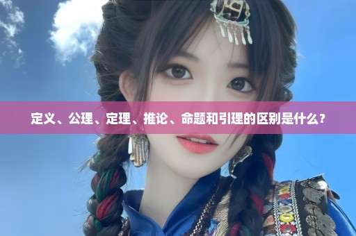 定义、公理、定理、推论、命题和引理的区别是什么？