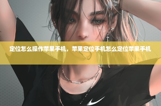 定位怎么操作苹果手机，苹果定位手机怎么定位苹果手机 