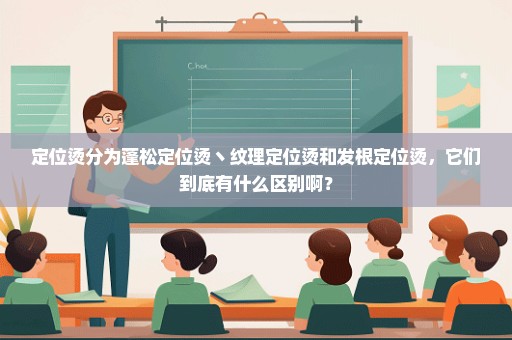 定位烫分为蓬松定位烫丶纹理定位烫和发根定位烫，它们到底有什么区别啊？