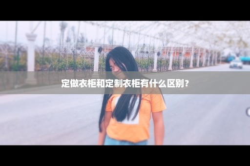 定做衣柜和定制衣柜有什么区别？