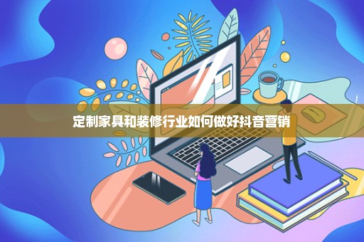 定制家具和装修行业如何做好抖音营销