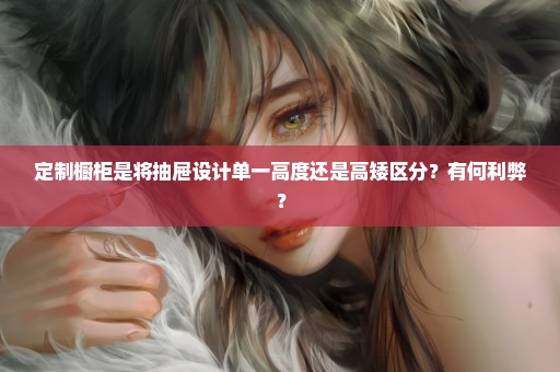 定制橱柜是将抽屉设计单一高度还是高矮区分？有何利弊？