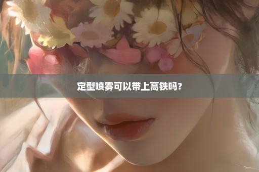 定型喷雾可以带上高铁吗？