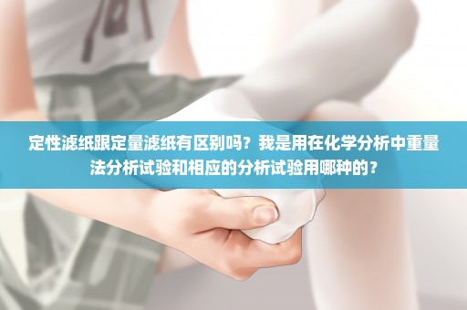 定性滤纸跟定量滤纸有区别吗？我是用在化学分析中重量法分析试验和相应的分析试验用哪种的？